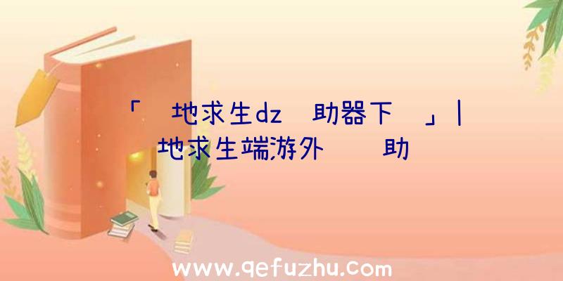 「绝地求生dz辅助器下载」|绝地求生端游外设辅助